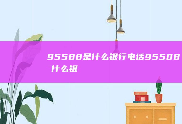 95588是什么银行电话(95508是什么银行电话)