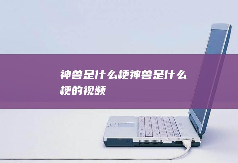 神兽是什么梗(神兽是什么梗的视频)