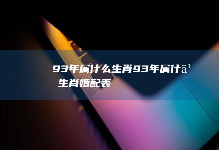 93年属什么生肖(93年属什么生肖婚配表)