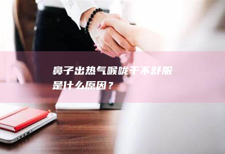鼻子出热气喉咙干不舒服是什么原因？