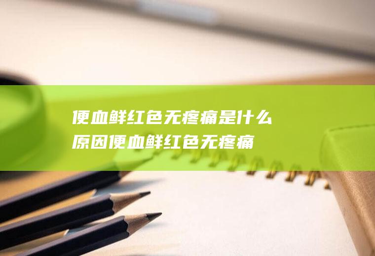 便血鲜红色无疼痛是什么原因(便血鲜红色无疼痛是什么原因男性)