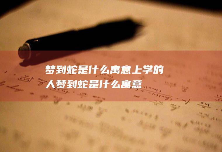 梦到蛇是什么寓意(上学的人梦到蛇是什么寓意)