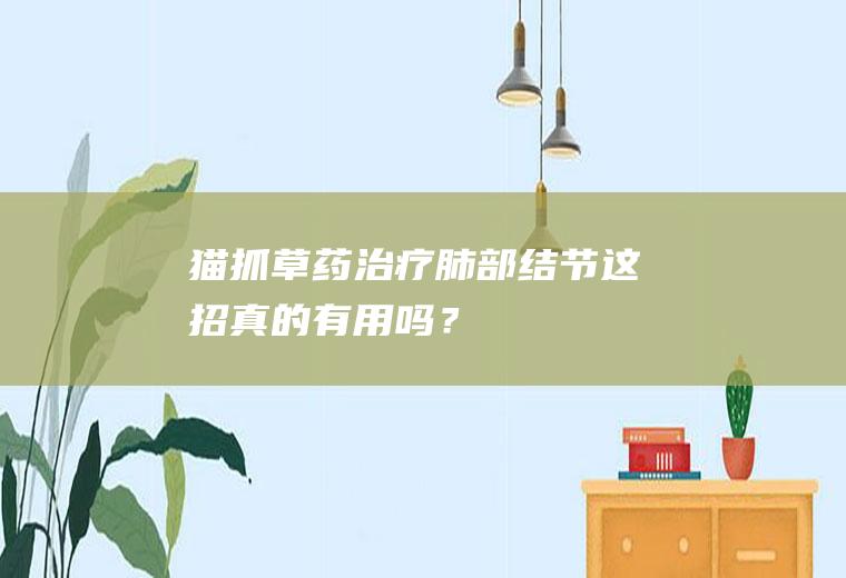 猫抓草药治疗肺部结节,这招真的有用吗？