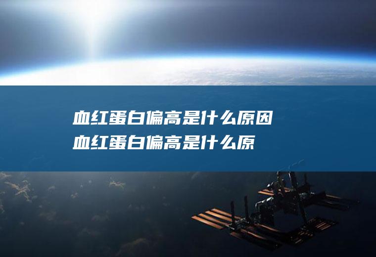 血红蛋白偏高是什么原因(血红蛋白偏高是什么原因引起的)