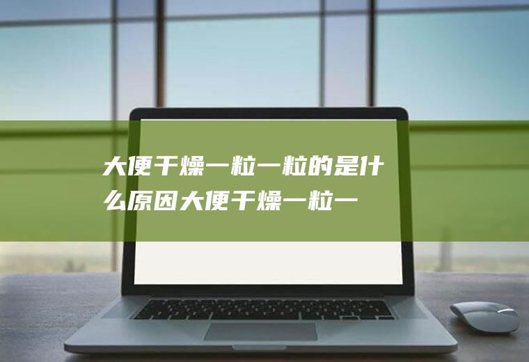 大便干燥一粒一粒的是什么原因(大便干燥一粒一粒的是什么原因吃什么好)
