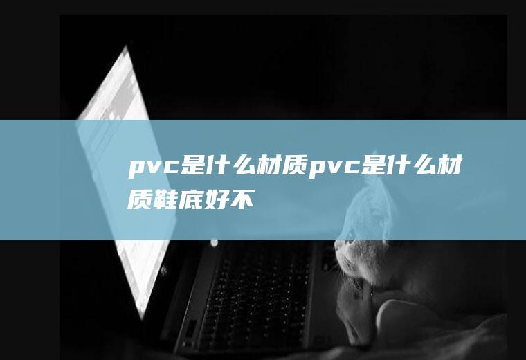 pvc是什么材质pvc是什么材质鞋底好不