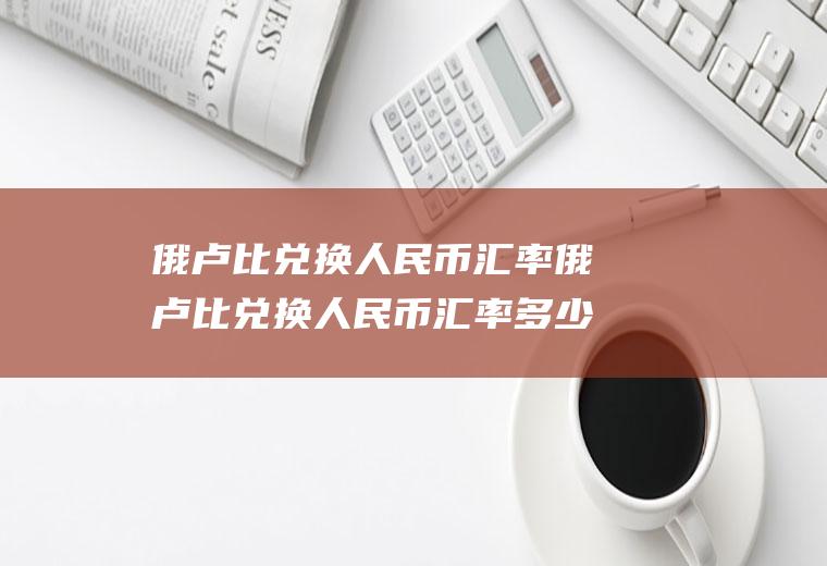 俄卢比兑换人民币汇率俄卢比兑换人民币汇率多少钱