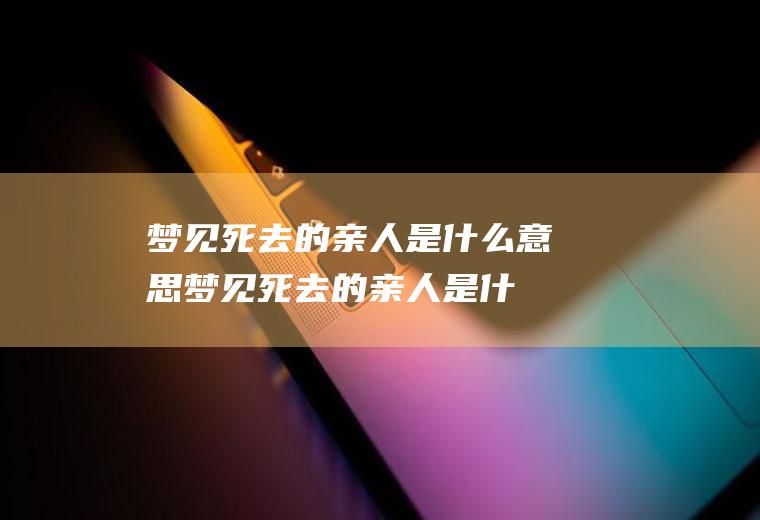 梦见死去的亲人是什么意思(梦见死去的亲人是什么意思什么预兆)
