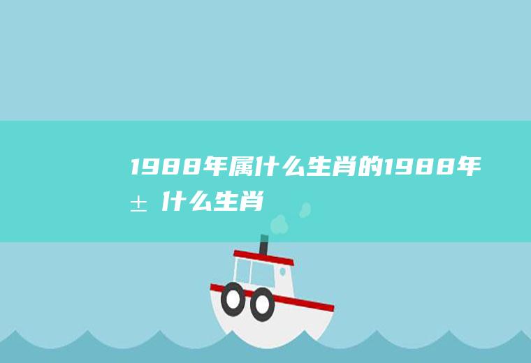1988年属什么生肖的(1988年属什么生肖的几岁)