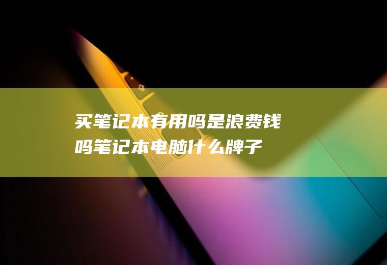买笔记本有用吗是浪费钱吗,笔记本电脑什么牌子好用
