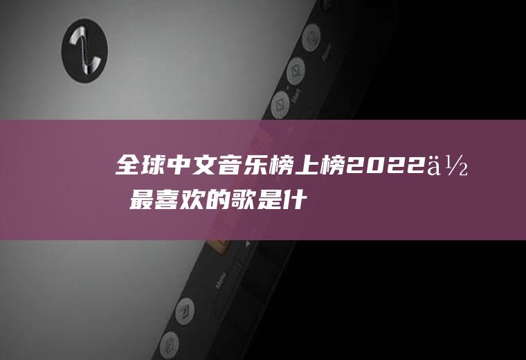 全球中文音乐榜上榜2022：你最喜欢的歌是什么,为什么？