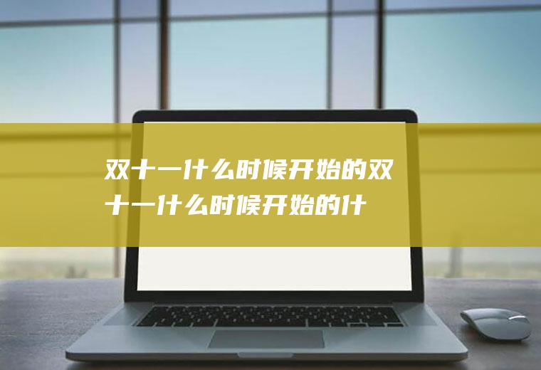 双十一什么时候开始的(双十一什么时候开始的什么时候结束)