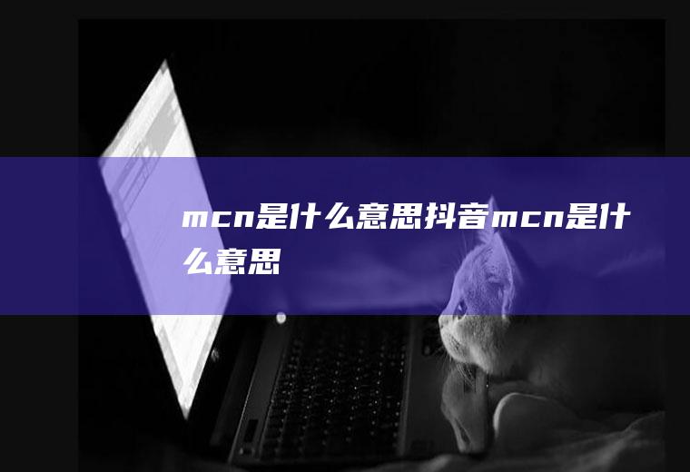mcn是什么意思(抖音mcn是什么意思)