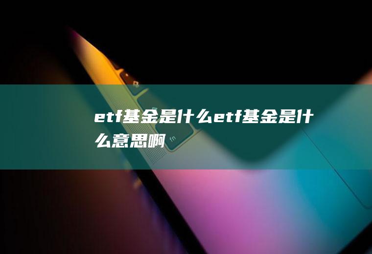 etf基金是什么(etf基金是什么意思啊)