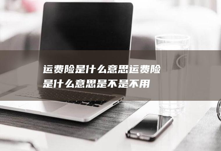 运费险是什么意思(运费险是什么意思是不是不用掏运费)