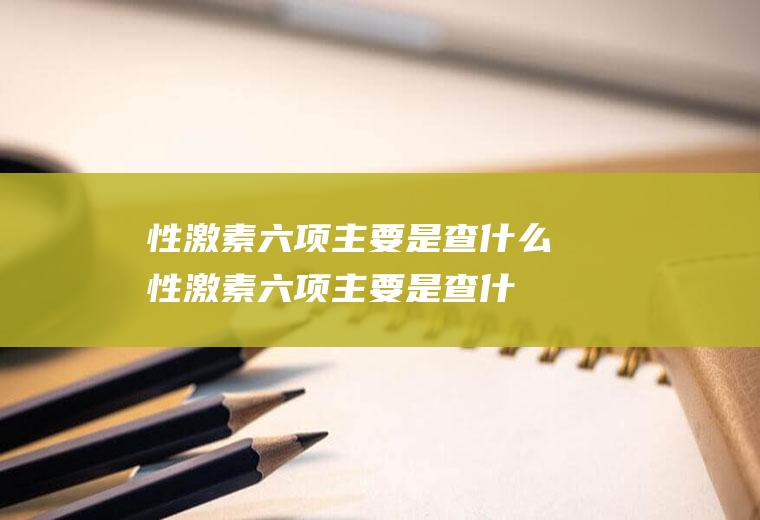 性激素六项主要是查什么(性激素六项主要是查什么是验血吗)