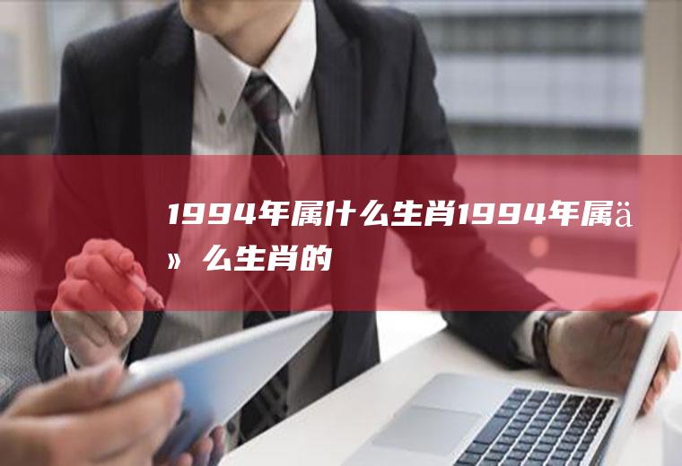 1994年属什么生肖(1994年属什么生肖的最佳配偶)