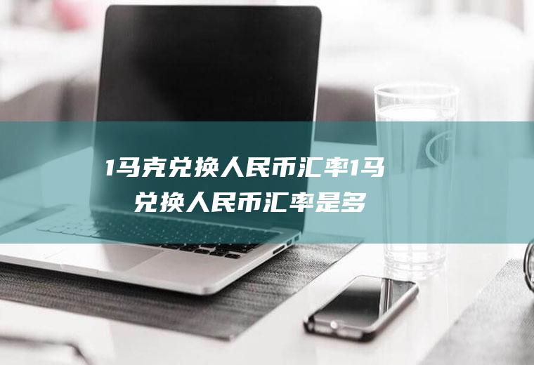 1马克兑换人民币汇率1马克兑换人民币汇率是多