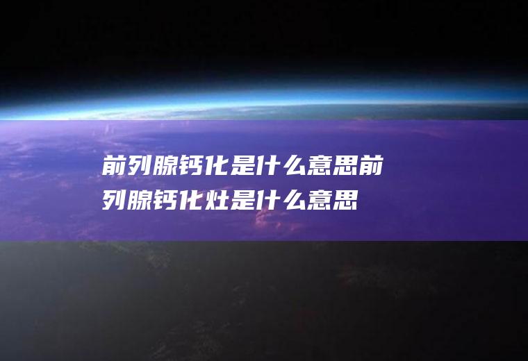 前列腺钙化是什么意思(前列腺钙化灶是什么意思,有什么风险)