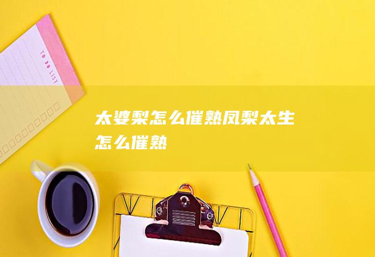 太婆梨怎么催熟,凤梨太生怎么催熟
