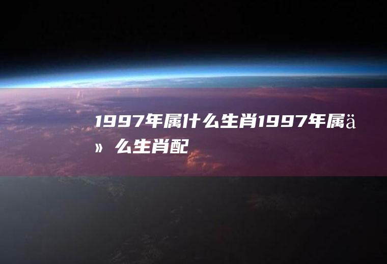 1997年属什么生肖(1997年属什么生肖配对)