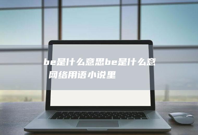 be是什么意思(be是什么意思网络用语小说里)