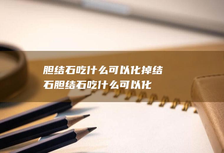 胆结石吃什么可以化掉结石(胆结石吃什么可以化掉结石图片)