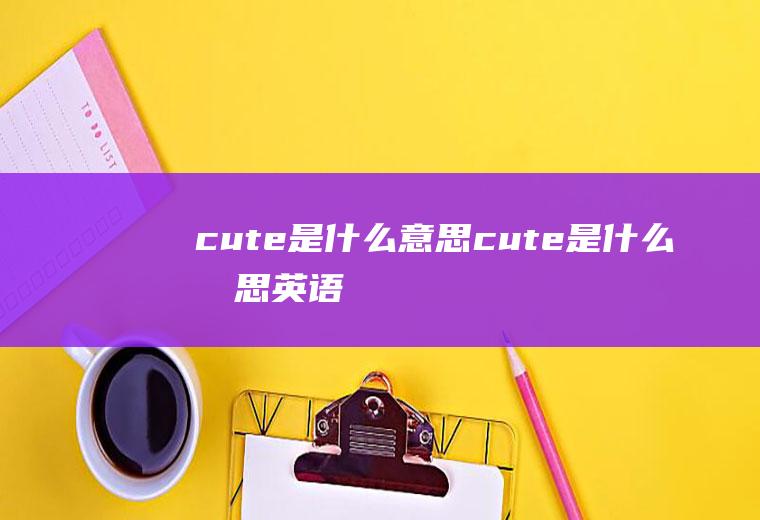 cute是什么意思(cute是什么意思英语)