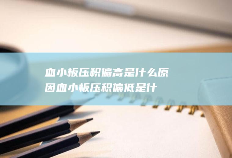 血小板压积偏高是什么原因(血小板压积偏低是什么原因)