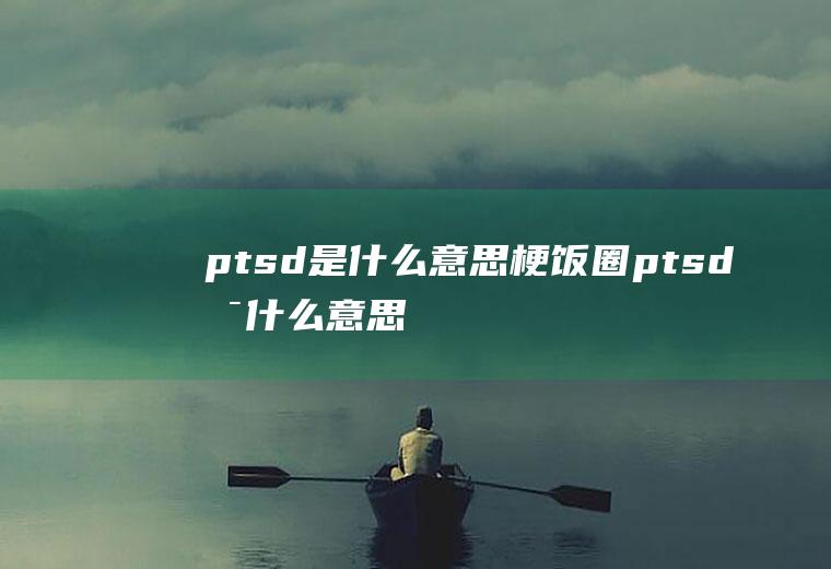 ptsd是什么意思梗(饭圈ptsd是什么意思梗)