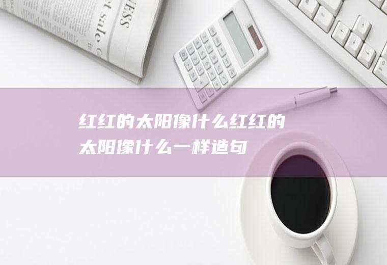 红红的像什么红红的像什么一样造句