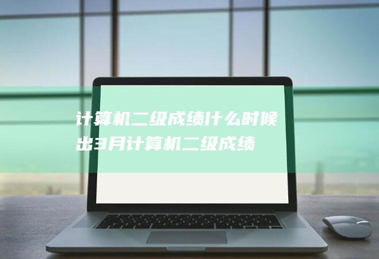 计算机二级成绩什么时候出(3月计算机二级成绩什么时候出)