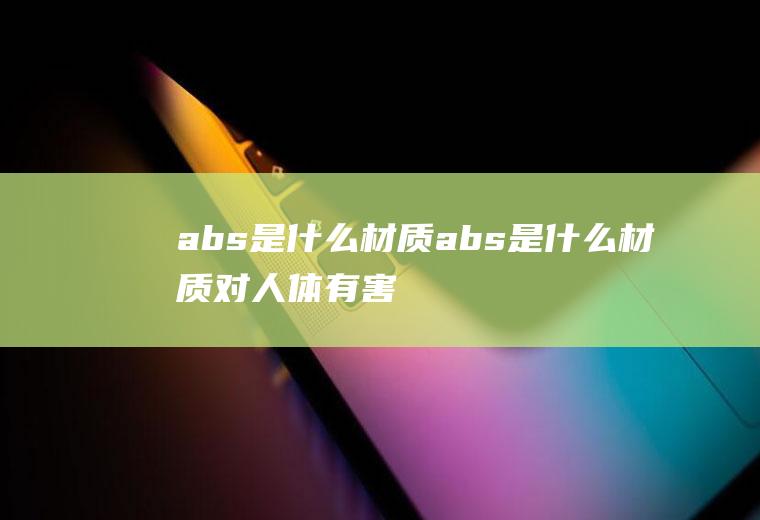 abs是什么材质(abs是什么材质对人体有害吗)