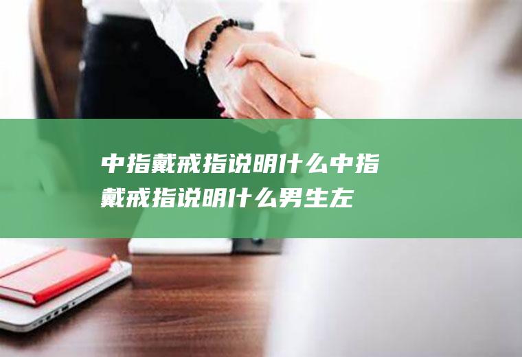 中指戴戒指说明什么(中指戴戒指说明什么男生左手)