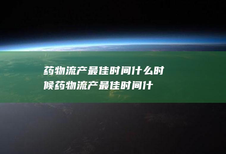 药物流产最佳时间什么时候(药物流产最佳时间什么时候吃药)