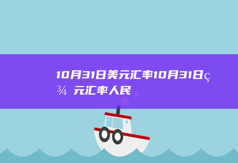 10月31日美元汇率10月31日美元汇率人民币