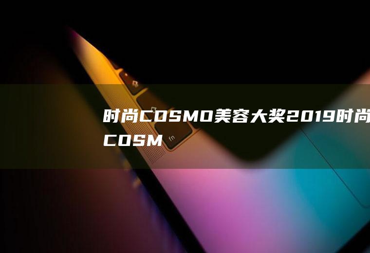 时尚COSMO美容大奖(2019时尚COSMO美容大奖白皮书闪耀发布)