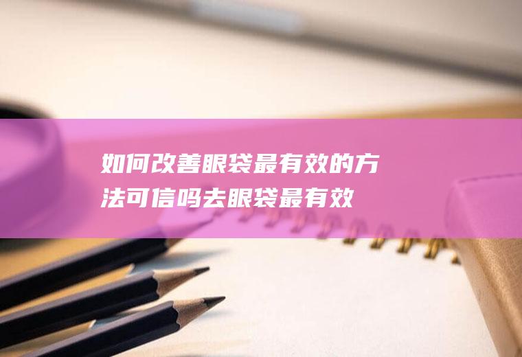 如何改善眼袋最有效的方法可信吗(去眼袋最有效的方法)