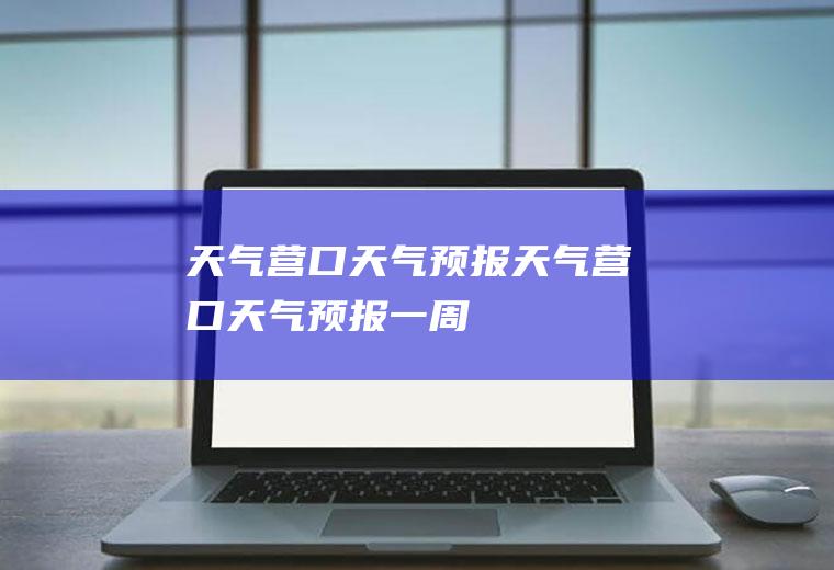天气营口天气预报天气营口天气预报一周