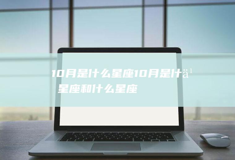 10月是什么星座(10月是什么星座和什么星座最配)