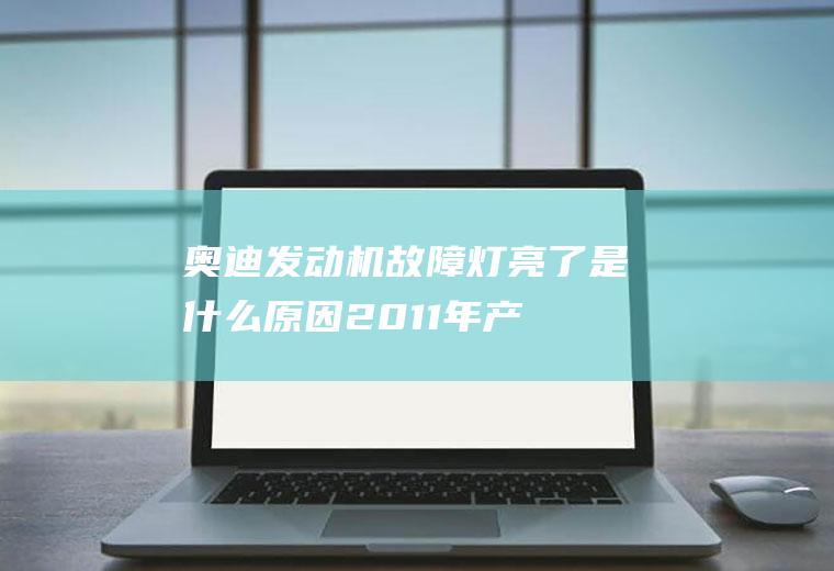 奥迪发动机故障灯亮了是什么原因(2011年产奥迪A4L2.0T轿车发动机故障灯亮)