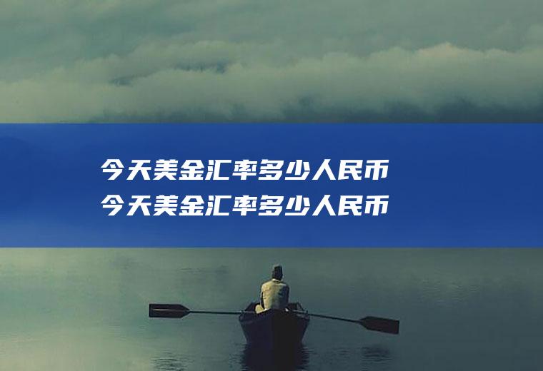 今天美金汇率多少人民币今天美金汇率多少人民币汇率