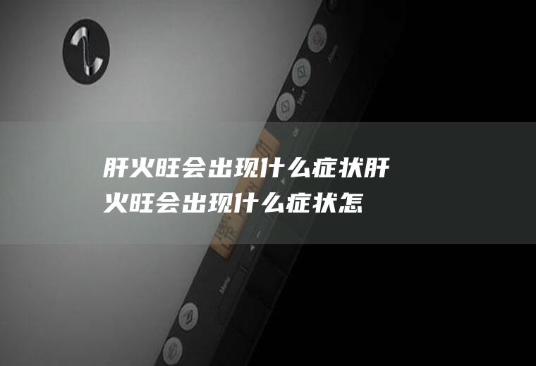 肝火旺会出现什么症状(肝火旺会出现什么症状怎么调理)