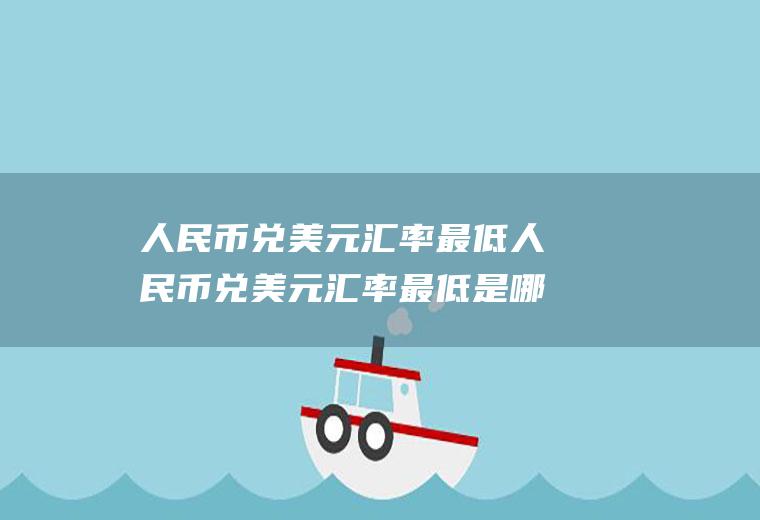 人民币兑美元汇率最低人民币兑美元汇率最低是哪一年