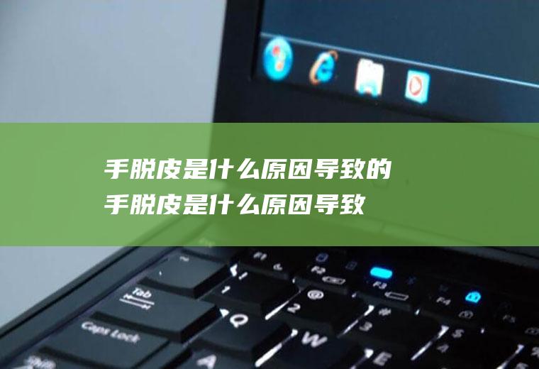 手脱皮是什么原因导致的(手脱皮是什么原因导致的怎么解决)