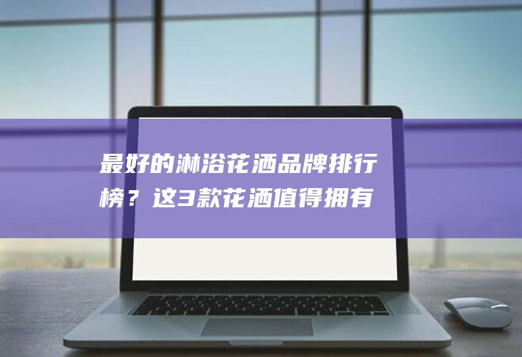 最好的淋浴花洒品牌排行榜？这3款花洒值得拥有!