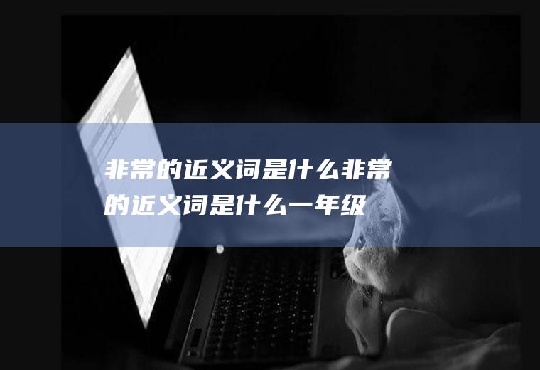 非常的近义词是什么(非常的近义词是什么一年级下册)