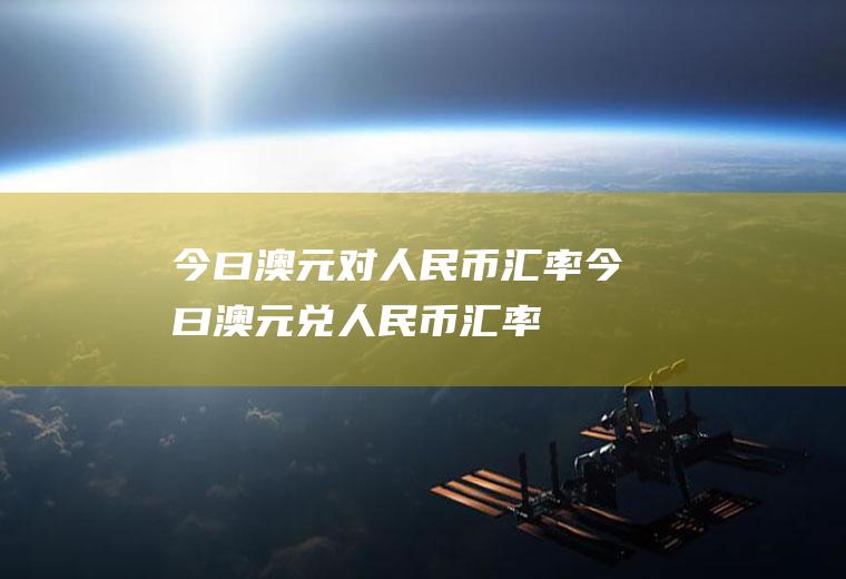 今曰澳元对人民币汇率今曰澳元兑人民币汇率