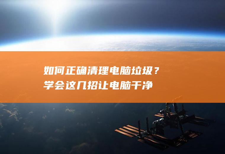 如何正确清理电脑垃圾？学会这几招,让电脑干净如初