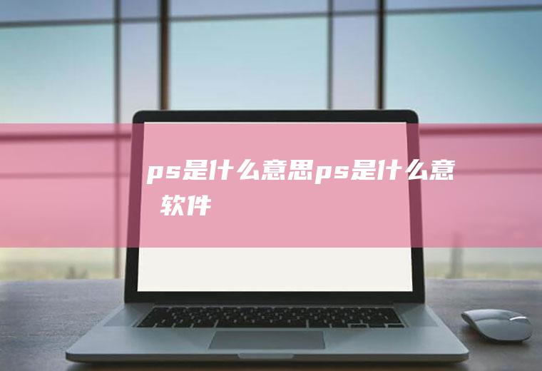 ps是什么意思(ps是什么意思软件)